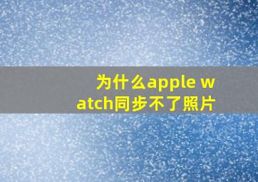 为什么apple watch同步不了照片